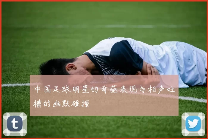 中国足球明星的奇葩表现与相声吐槽的幽默碰撞