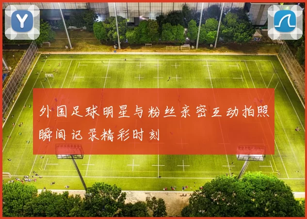 外国足球明星与粉丝亲密互动拍照瞬间记录精彩时刻