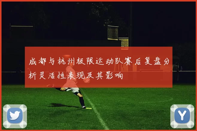 成都与杭州极限运动队赛后复盘分析灵活性表现及其影响