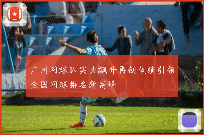 广州网球队实力飙升再创佳绩引领全国网球排名新高峰
