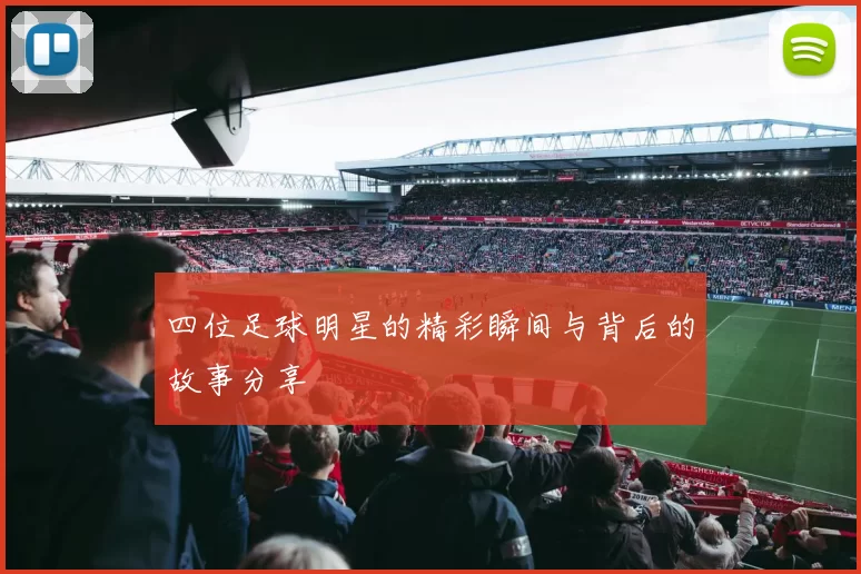 四位足球明星的精彩瞬间与背后的故事分享