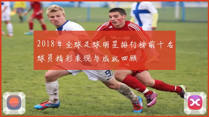 2018年全球足球明星排行榜前十名球员精彩表现与成就回顾