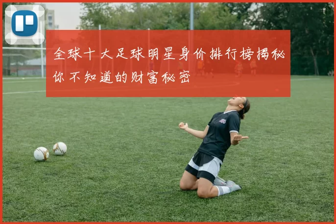 全球十大足球明星身价排行榜揭秘你不知道的财富秘密
