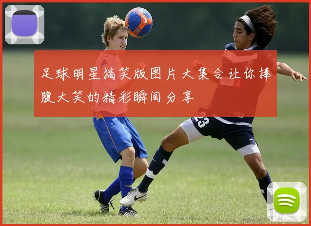 足球明星搞笑版图片大集合让你捧腹大笑的精彩瞬间分享