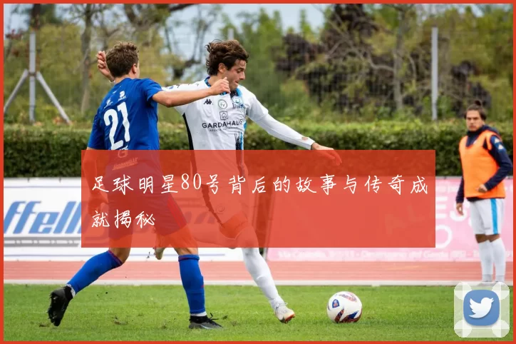 足球明星80号背后的故事与传奇成就揭秘