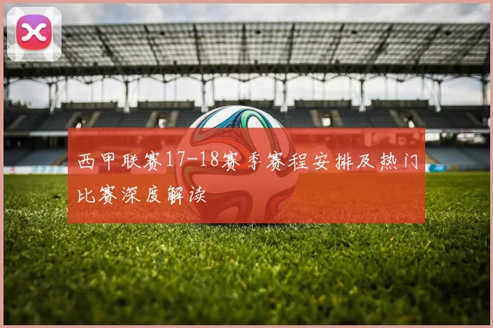 西甲联赛17-18赛季赛程安排及热门比赛深度解读
