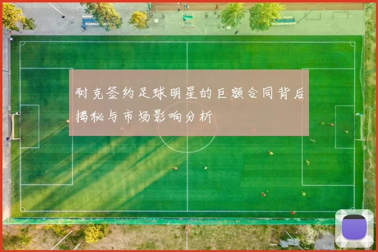 耐克签约足球明星的巨额合同背后揭秘与市场影响分析