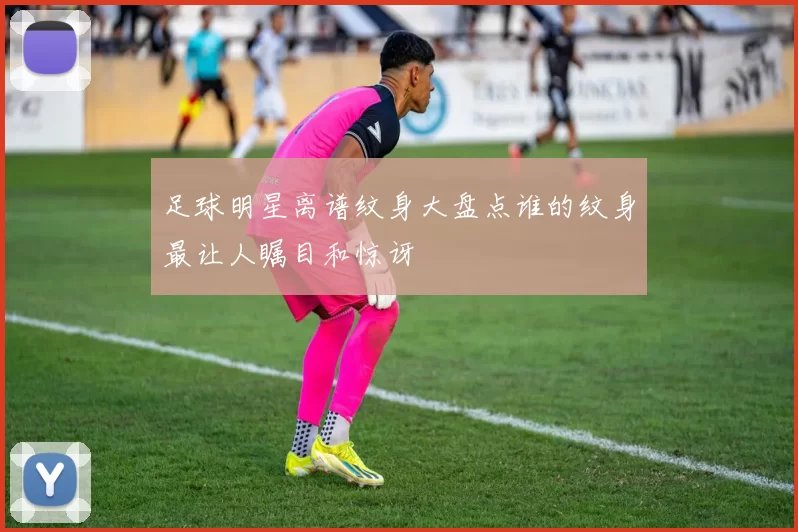 足球明星离谱纹身大盘点谁的纹身最让人瞩目和惊讶