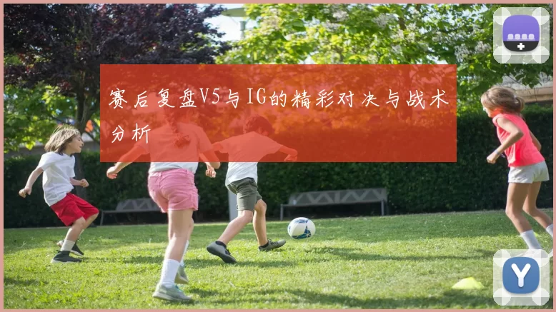赛后复盘V5与IG的精彩对决与战术分析