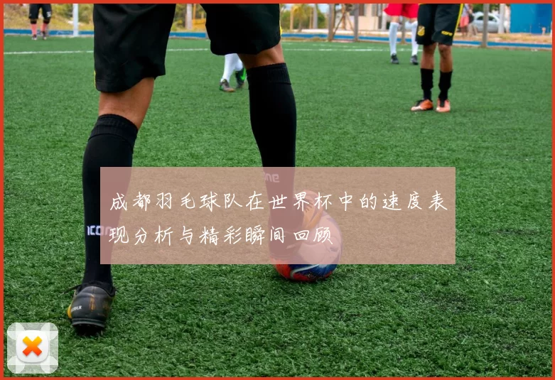 成都羽毛球队在世界杯中的速度表现分析与精彩瞬间回顾
