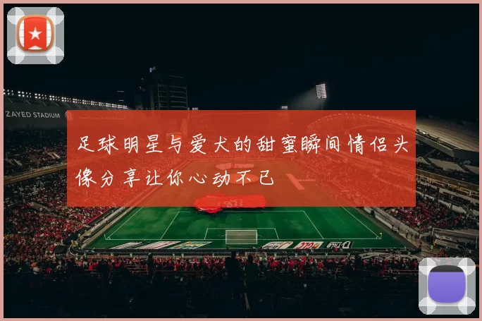 足球明星与爱犬的甜蜜瞬间情侣头像分享让你心动不已