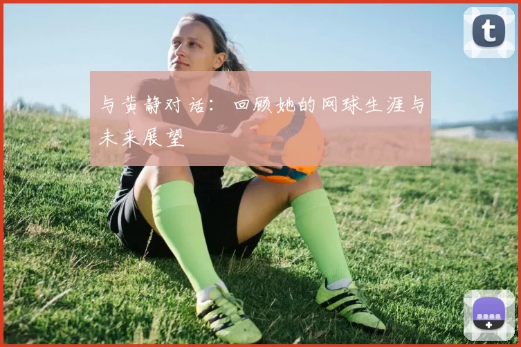 与黄静对话：回顾她的网球生涯与未来展望