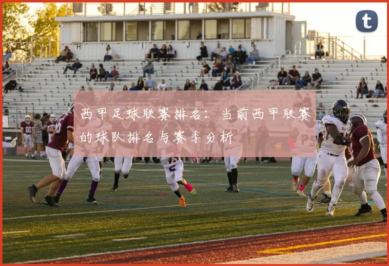 西甲足球联赛排名：当前西甲联赛的球队排名与赛季分析