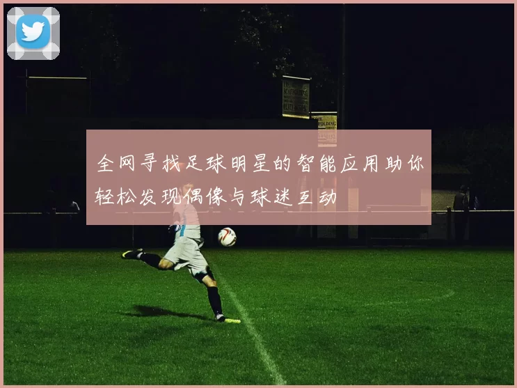 全网寻找足球明星的智能应用助你轻松发现偶像与球迷互动