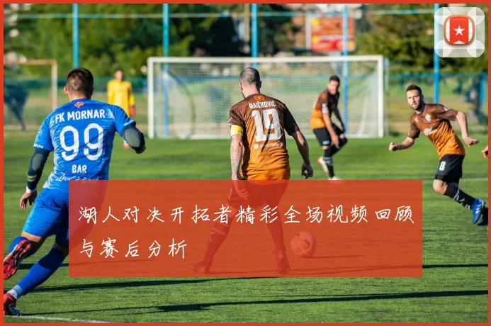 湖人对决开拓者精彩全场视频回顾与赛后分析