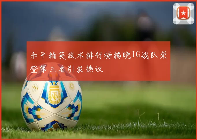 和平精英技术排行榜揭晓IG战队荣登第三名引发热议