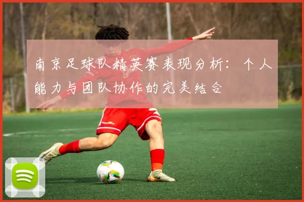 南京足球队精英赛表现分析：个人能力与团队协作的完美结合