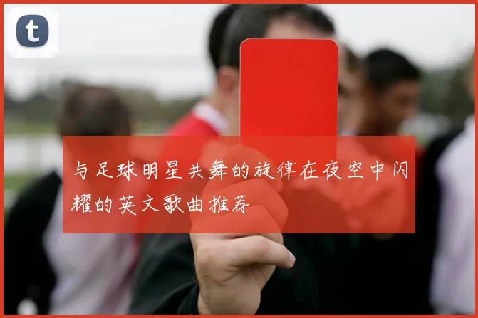 与足球明星共舞的旋律在夜空中闪耀的英文歌曲推荐