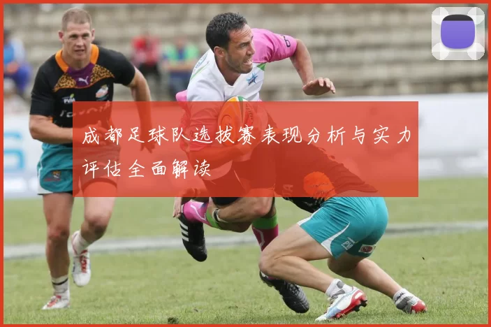 成都足球队选拔赛表现分析与实力评估全面解读