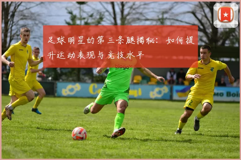 足球明星的第三条腿揭秘：如何提升运动表现与竞技水平