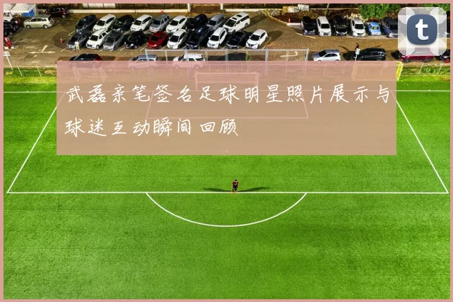 武磊亲笔签名足球明星照片展示与球迷互动瞬间回顾