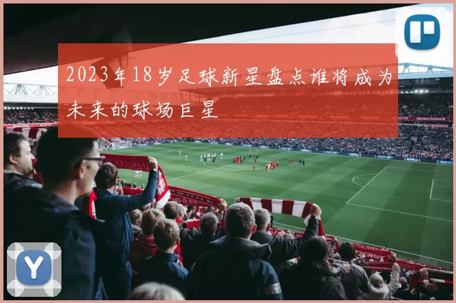 2023年18岁足球新星盘点谁将成为未来的球场巨星