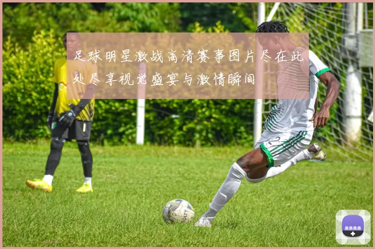足球明星激战高清赛事图片尽在此处尽享视觉盛宴与激情瞬间