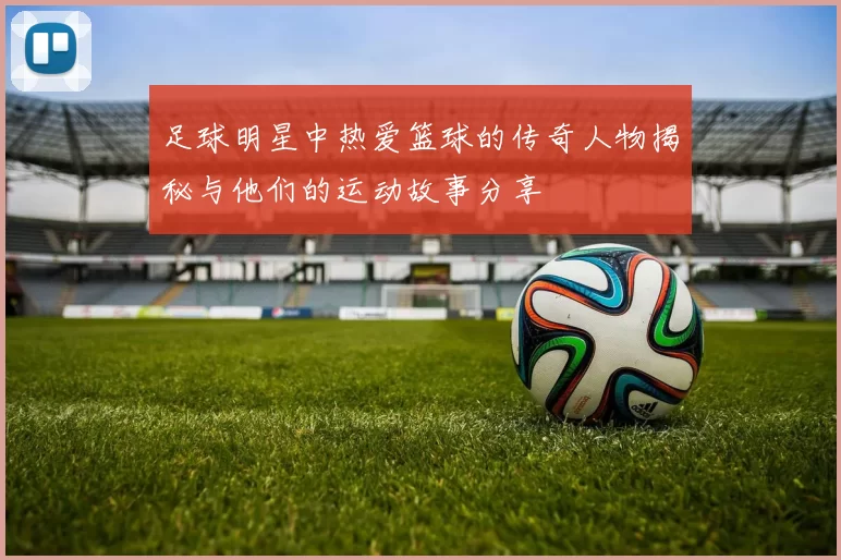足球明星中热爱篮球的传奇人物揭秘与他们的运动故事分享