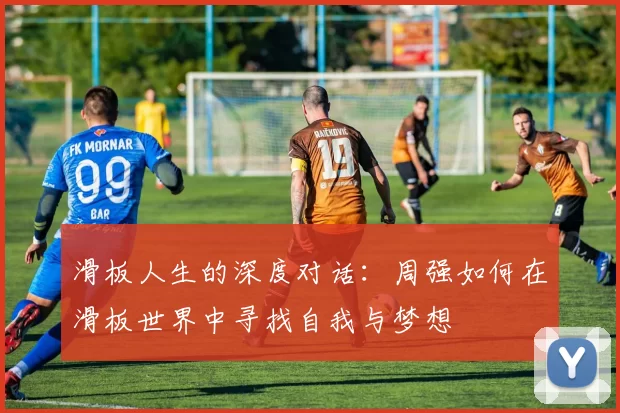 滑板人生的深度对话：周强如何在滑板世界中寻找自我与梦想