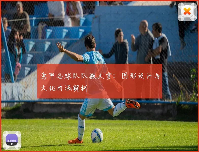意甲各球队队徽大赏：图形设计与文化内涵解析