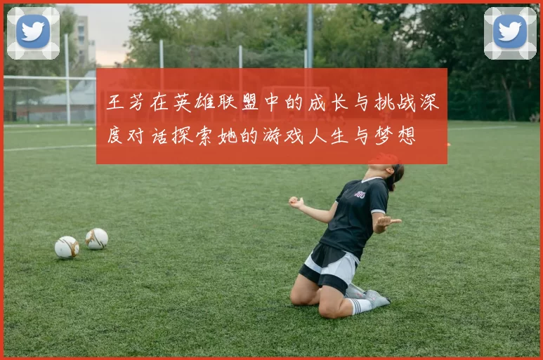 王芳在英雄联盟中的成长与挑战深度对话探索她的游戏人生与梦想