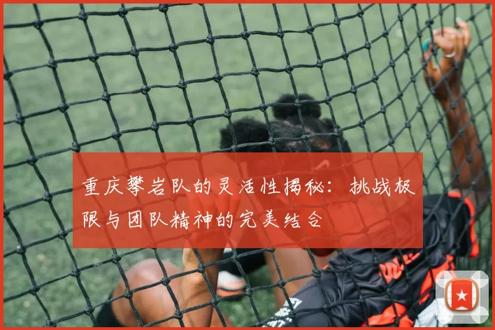 重庆攀岩队的灵活性揭秘：挑战极限与团队精神的完美结合