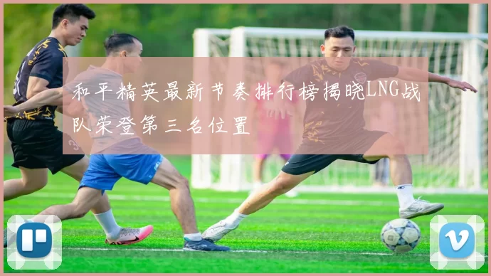 和平精英最新节奏排行榜揭晓LNG战队荣登第三名位置