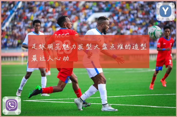 足球明星魅力发型大盘点谁的造型最让人心动