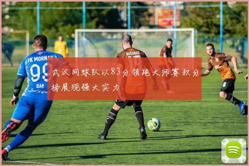 武汉网球队以83分领跑大师赛积分榜展现强大实力
