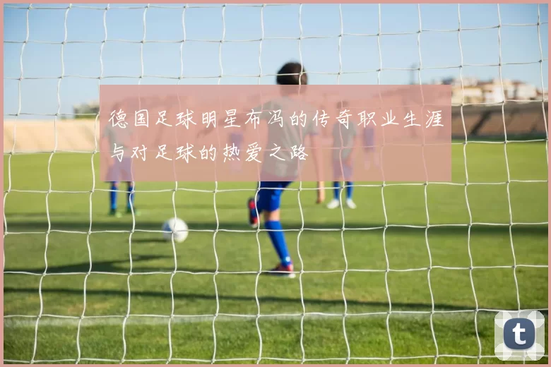 德国足球明星布冯的传奇职业生涯与对足球的热爱之路