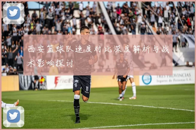 西安篮球队速度对比深度解析与战术影响探讨