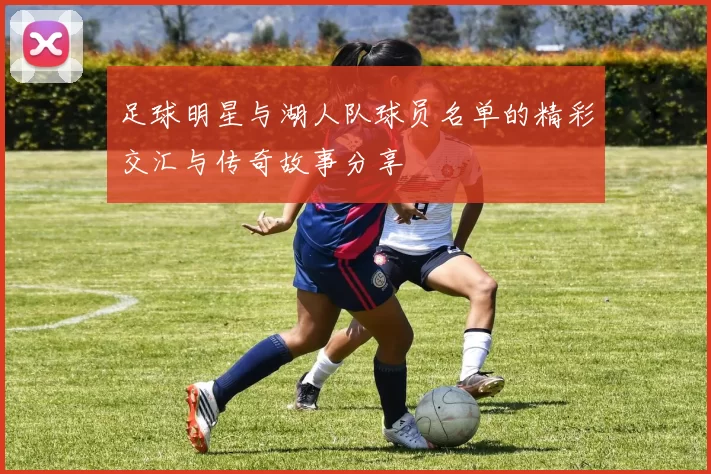 足球明星与湖人队球员名单的精彩交汇与传奇故事分享