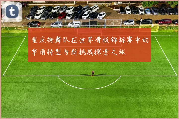 重庆街舞队在世界滑板锦标赛中的华丽转型与新挑战探索之旅