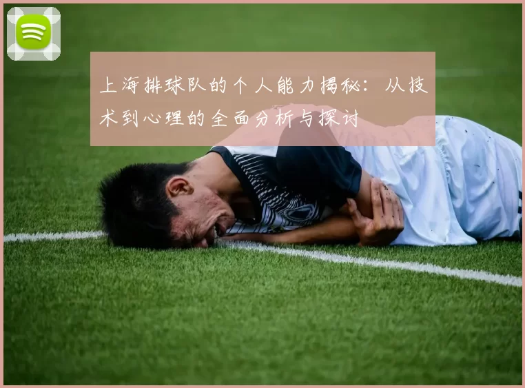 上海排球队的个人能力揭秘：从技术到心理的全面分析与探讨