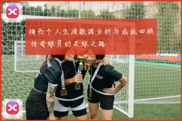 梅西个人生涯数据分析与成就回顾 传奇球员的足球之路