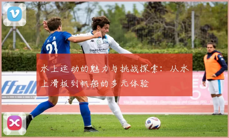 水上运动的魅力与挑战探索：从水上滑板到帆船的多元体验