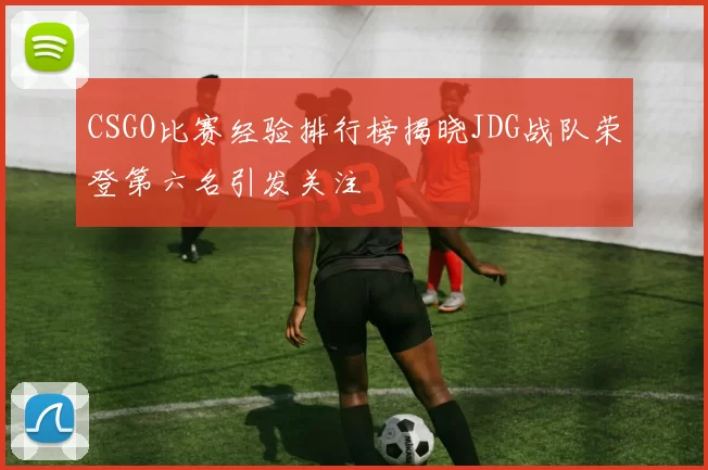 CSGO比赛经验排行榜揭晓JDG战队荣登第六名引发关注