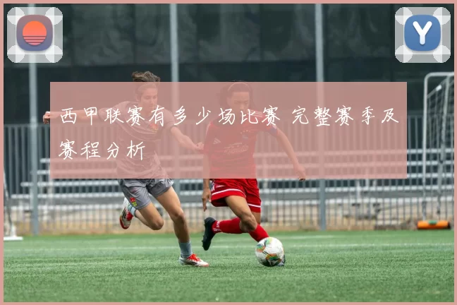 西甲联赛有多少场比赛 完整赛季及赛程分析