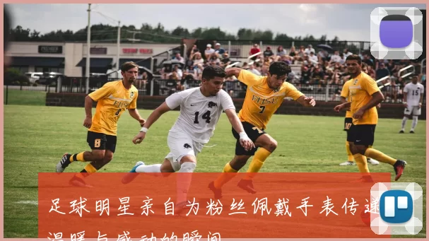 足球明星亲自为粉丝佩戴手表传递温暖与感动的瞬间
