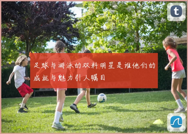 足球与游泳的双料明星是谁他们的成就与魅力引人瞩目