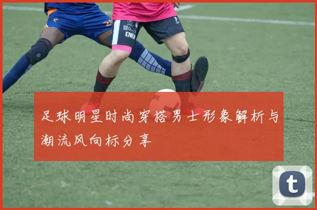 足球明星时尚穿搭男士形象解析与潮流风向标分享