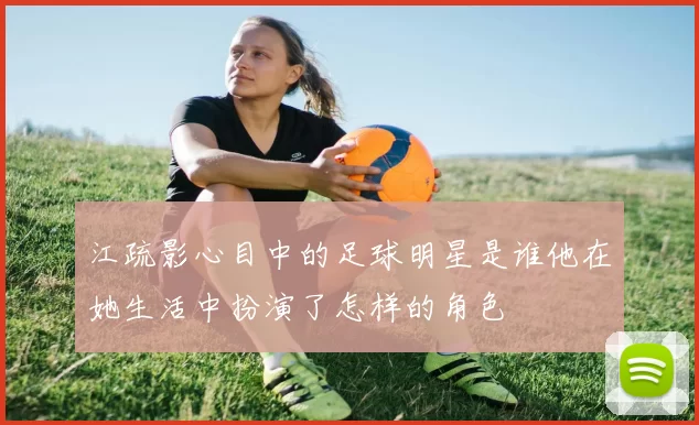 江疏影心目中的足球明星是谁他在她生活中扮演了怎样的角色