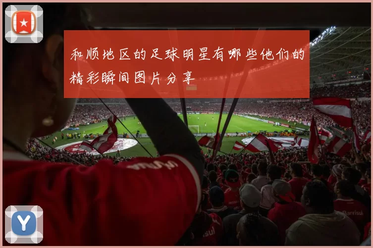 和顺地区的足球明星有哪些他们的精彩瞬间图片分享