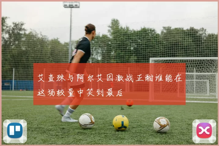 艾查殊与阿尔艾因激战正酣谁能在这场较量中笑到最后